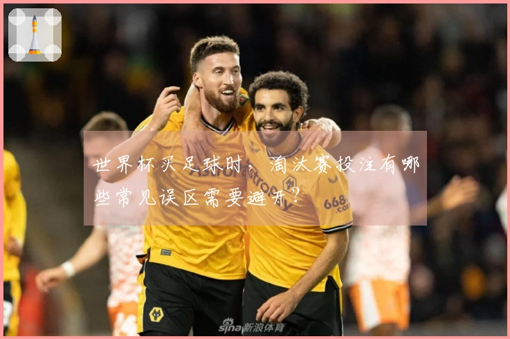 世界杯买足球时，淘汰赛投注有哪些常见误区需要避开？