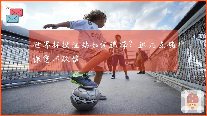 世界杯投注站如何选择？这几点确保您不踩雷