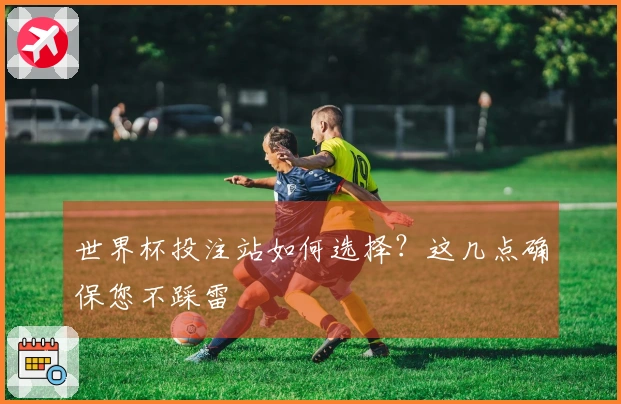世界杯投注站如何选择？这几点确保您不踩雷