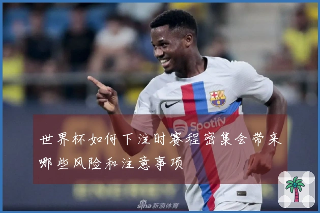 世界杯如何下注时赛程密集会带来哪些风险和注意事项