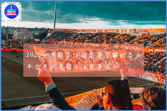 2026世界杯下注前需要了解的各大平台开户流程与注意事项